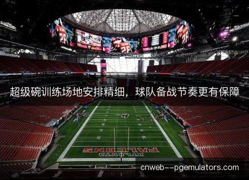 超级碗训练场地安排精细，球队备战节奏更有保障