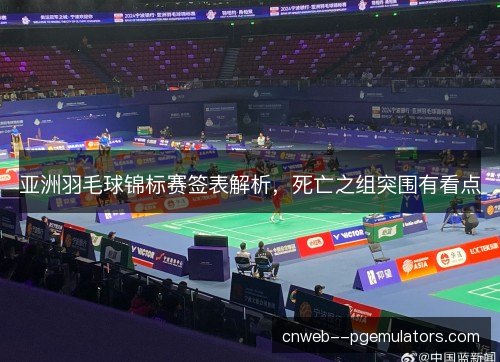 亚洲羽毛球锦标赛签表解析，死亡之组突围有看点
